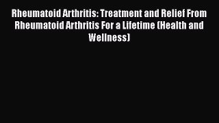 Read Rheumatoid Arthritis: Treatment and Relief From Rheumatoid Arthritis For a Lifetime (Health