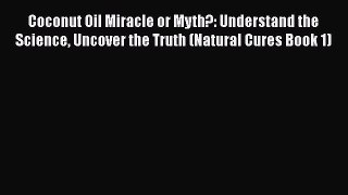 Read Coconut Oil Miracle or Myth?: Understand the Science Uncover the Truth (Natural Cures