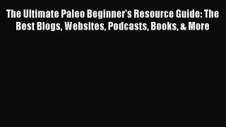 Read The Ultimate Paleo Beginner's Resource Guide: The Best Blogs Websites Podcasts Books &