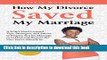 Read How My Divorce Saved My Marriage: A Wife s Hard-Learned Tips, Strategies, and Advice to