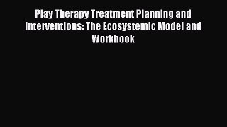 Read Play Therapy Treatment Planning and Interventions: The Ecosystemic Model and Workbook