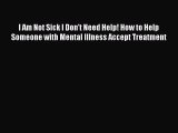Download I Am Not Sick I Don't Need Help! How to Help Someone with Mental Illness Accept Treatment