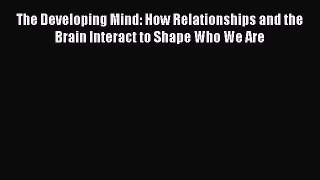 Read The Developing Mind: How Relationships and the Brain Interact to Shape Who We Are Ebook