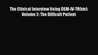 Read The Clinical Interview Using DSM-IV-TR(tm): Volume 2: The Difficult Patient Ebook Free