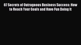 [PDF] 87 Secrets of Outrageous Business Success: How to Reach Your Goals and Have Fun Doing