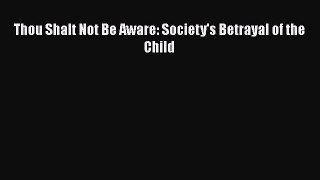 Download Thou Shalt Not Be Aware: Society's Betrayal of the Child PDF Free