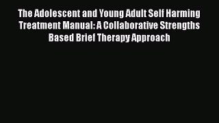 Read The Adolescent and Young Adult Self Harming Treatment Manual: A Collaborative Strengths