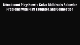 Download Attachment Play: How to Solve Children's Behavior Problems with Play Laughter and