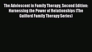 Read The Adolescent in Family Therapy Second Edition: Harnessing the Power of Relationships