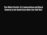 DOWNLOAD FREE E-books  The White Pacific: U.S. Imperialism and Black Slavery in the South Seas