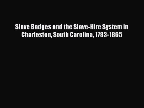 READ book Slave Badges and the Slave-Hire System in Charleston South Carolina 1783-1865#