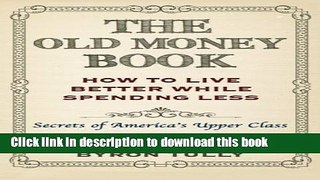 Read The Old Money Book: How To Live Better While Spending Less: Secrets of America s Upper Class