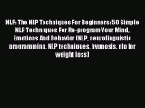 Read NLP: The NLP Techniques For Beginners: 50 Simple NLP Techniques For Re-program Your Mind