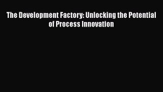 READ book  The Development Factory: Unlocking the Potential of Process Innovation  Full E-Book