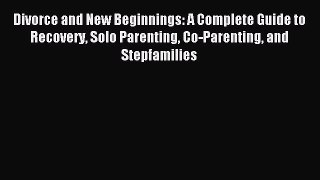 Read Divorce and New Beginnings: A Complete Guide to Recovery Solo Parenting Co-Parenting and