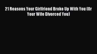Read 21 Reasons Your Girlfriend Broke Up With You (Or Your Wife Divorced You) Ebook Free