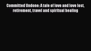 Download Committed Undone: A tale of love and love lost retirement travel and spiritual healing