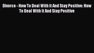 Read Divorce - How To Deal With It And Stay Positive: How To Deal With It And Stay Positive