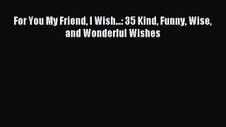 Download For You My Friend I Wish...: 35 Kind Funny Wise and Wonderful Wishes Ebook Online