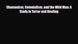 Read Shamanism Colonialism and the Wild Man: A Study in Terror and Healing PDF Full Ebook