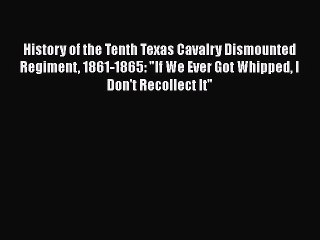 READ book  History of the Tenth Texas Cavalry Dismounted Regiment 1861-1865: If We Ever Got