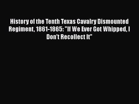 READ book History of the Tenth Texas Cavalry Dismounted Regiment 1861-1865: If We Ever Got