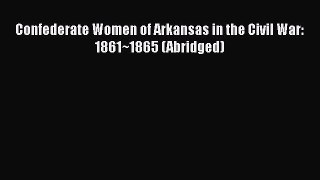 READ book  Confederate Women of Arkansas in the Civil War: 1861~1865 (Abridged)  Full Free