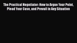 READ book  The Practical Negotiator: How to Argue Your Point Plead Your Case and Prevail in