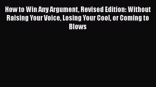 READ book  How to Win Any Argument Revised Edition: Without Raising Your Voice Losing Your