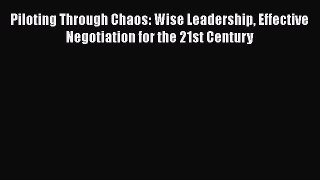 READ book  Piloting Through Chaos: Wise Leadership Effective Negotiation for the 21st Century