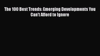 READ book  The 100 Best Trends: Emerging Developments You Can't Afford to Ignore  Full Free