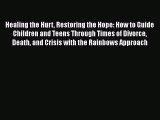 Read Healing the Hurt Restoring the Hope: How to Guide Children and Teens Through Times of