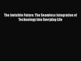 READ book  The Invisible Future: The Seamless Integration of Technology Into Everyday Life