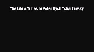 [PDF] The Life & Times of Peter Ilych Tchaikovsky Download Full Ebook