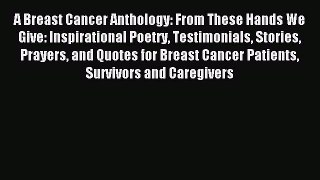 Read A Breast Cancer Anthology: From These Hands We Give: Inspirational Poetry Testimonials