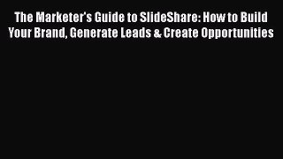 READ book  The Marketer's Guide to SlideShare: How to Build Your Brand Generate Leads & Create