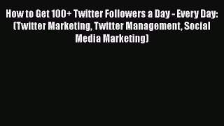 READ book  How to Get 100+ Twitter Followers a Day - Every Day: (Twitter Marketing Twitter
