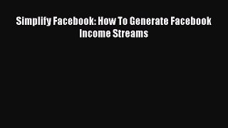DOWNLOAD FREE E-books  Simplify Facebook: How To Generate Facebook Income Streams  Full Ebook