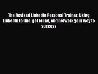 READ book  The Revised LinkedIn Personal Trainer: Using LinkedIn to find get found and network