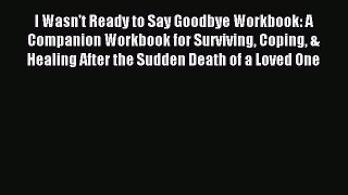 Read I Wasn't Ready to Say Goodbye Workbook: A Companion Workbook for Surviving Coping & Healing