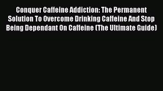 Read Conquer Caffeine Addiction: The Permanent Solution To Overcome Drinking Caffeine And Stop