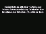Read Conquer Caffeine Addiction: The Permanent Solution To Overcome Drinking Caffeine And Stop
