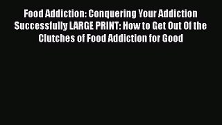Read Food Addiction: Conquering Your Addiction Successfully LARGE PRINT: How to Get Out Of