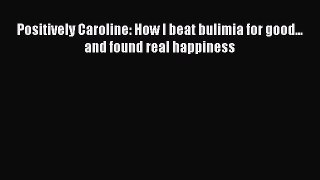 Download Positively Caroline: How I beat bulimia for good... and found real happiness Ebook
