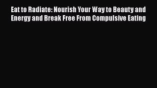 Read Eat to Radiate: Nourish Your Way to Beauty and Energy and Break Free From Compulsive Eating