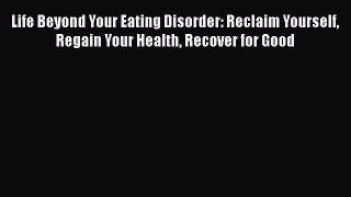 Read Life Beyond Your Eating Disorder: Reclaim Yourself Regain Your Health Recover for Good