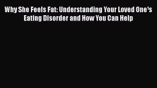 Read Why She Feels Fat: Understanding Your Loved One¹s Eating Disorder and How You Can Help