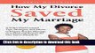 Download How My Divorce Saved My Marriage: A Wife s Hard-Learned Tips, Strategies, and Advice to