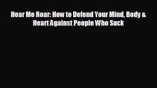 FREE DOWNLOAD Hear Me Roar: How to Defend Your Mind Body & Heart Against People Who Suck#