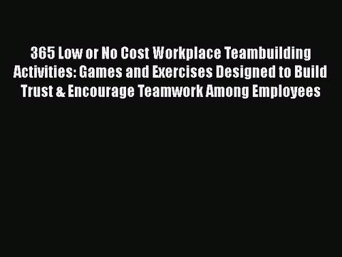 READ book 365 Low or No Cost Workplace Teambuilding Activities: Games and Exercises Designed